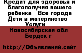 Кредит для здоровья и благополучия вашего ребенка - Все города Дети и материнство » Услуги   . Новосибирская обл.,Бердск г.